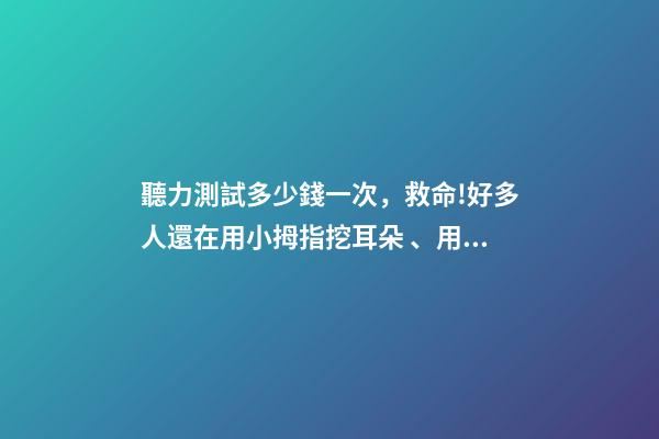 聽力測試多少錢一次，救命!好多人還在用小拇指挖耳朵、用碘酒涂耳朵...-第1張-觀點-玄機派
